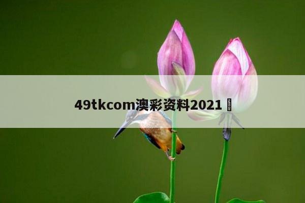 49tkcom澳彩资料2021	