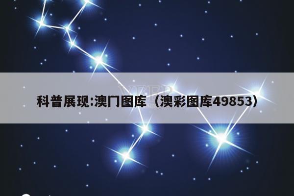 科普展现:澳冂图库（澳彩图库49853）