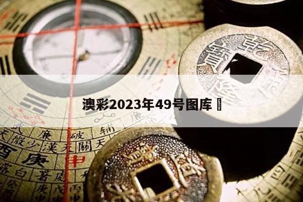 澳彩2023年49号图库	