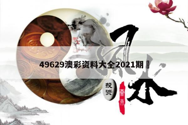 49629澳彩资料大全2021期	