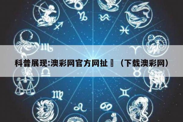 科普展现:澳彩网官方网扯	（下载澳彩网）